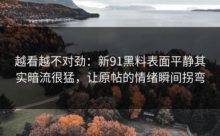 越看越不对劲：新91黑料表面平静其实暗流很猛，让原帖的情绪瞬间拐弯