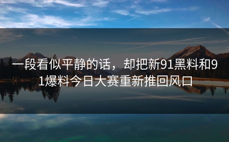 一段看似平静的话，却把新91黑料和91爆料今日大赛重新推回风口