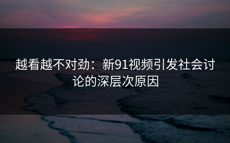 越看越不对劲：新91视频引发社会讨论的深层次原因