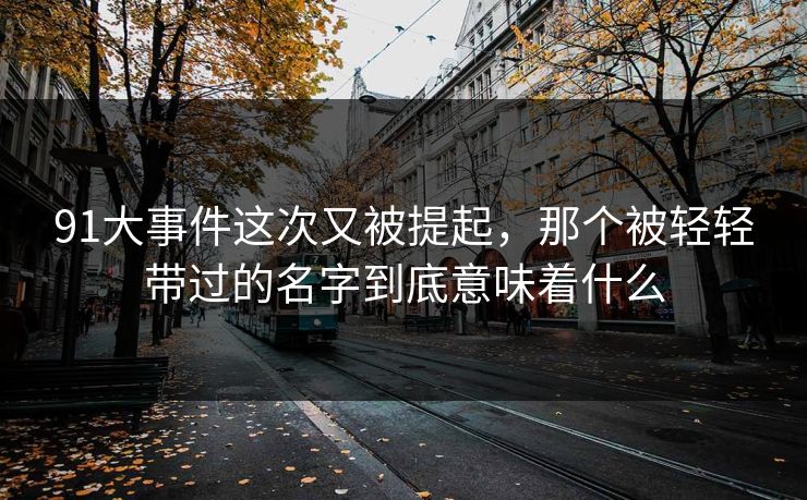 91大事件这次又被提起，那个被轻轻带过的名字到底意味着什么