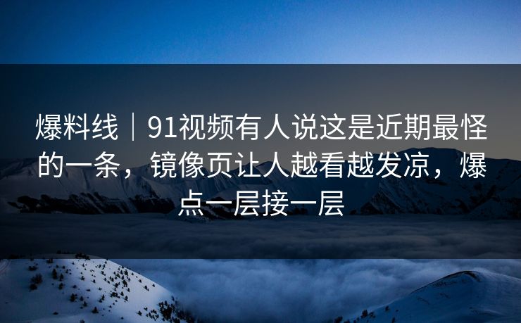爆料线｜91视频有人说这是近期最怪的一条，镜像页让人越看越发凉，爆点一层接一层