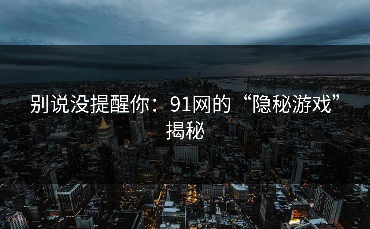 别说没提醒你：91网的“隐秘游戏”揭秘