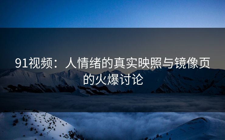 91视频：人情绪的真实映照与镜像页的火爆讨论