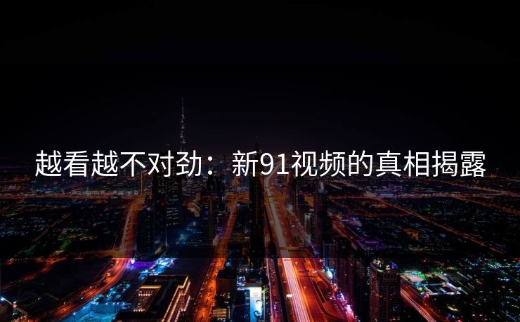 越看越不对劲：新91视频的真相揭露