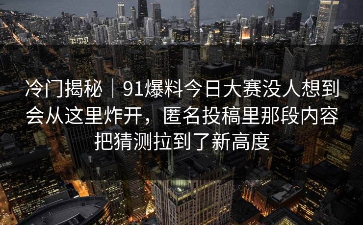 冷门揭秘｜91爆料今日大赛没人想到会从这里炸开，匿名投稿里那段内容把猜测拉到了新高度