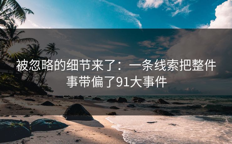 被忽略的细节来了:一条线索把整件事带偏了91大事件