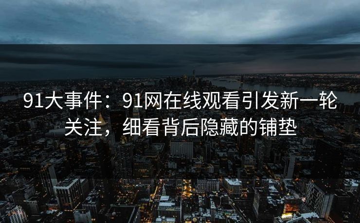 91大事件：91网在线观看引发新一轮关注，细看背后隐藏的铺垫