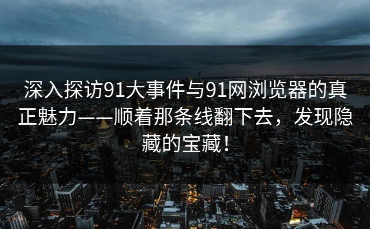 深入探访91大事件与91网浏览器的真正魅力——顺着那条线翻下去，发现隐藏的宝藏！