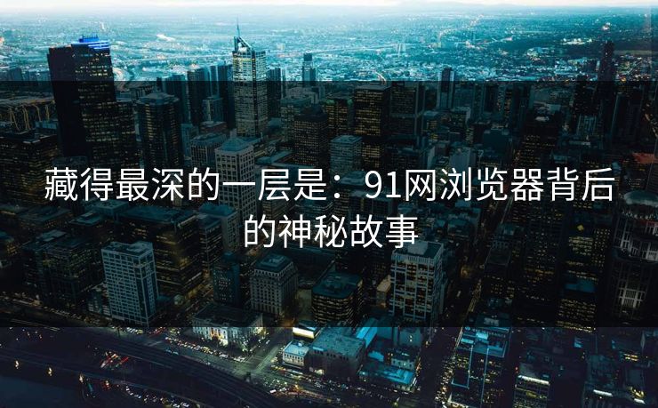 藏得最深的一层是：91网浏览器背后的神秘故事
