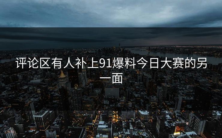 评论区有人补上91爆料今日大赛的另一面