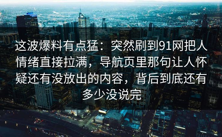 这波爆料有点猛：突然刷到91网把人情绪直接拉满，导航页里那句让人怀疑还有没放出的内容，背后到底还有多少没说完