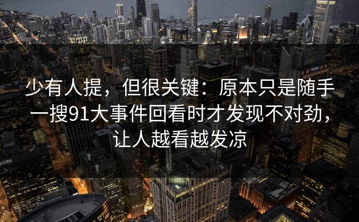 少有人提，但很关键：原本只是随手一搜91大事件回看时才发现不对劲，让人越看越发凉