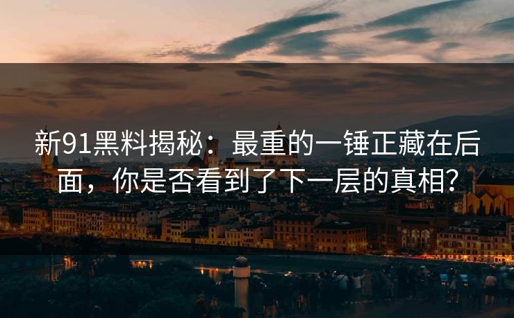 新91黑料揭秘：最重的一锤正藏在后面，你是否看到了下一层的真相？