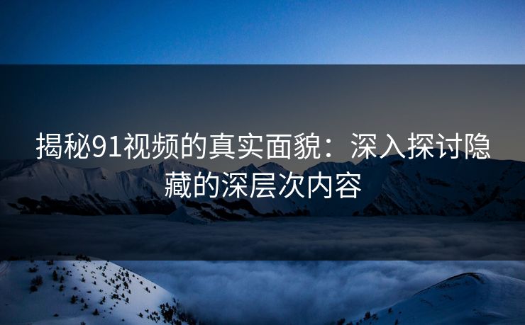 揭秘91视频的真实面貌：深入探讨隐藏的深层次内容