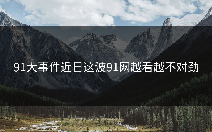 91大事件近日这波91网越看越不对劲