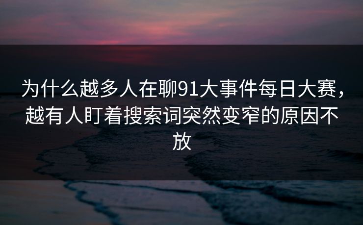 为什么越多人在聊91大事件每日大赛,越有人盯着搜索词突然变窄的原因不放