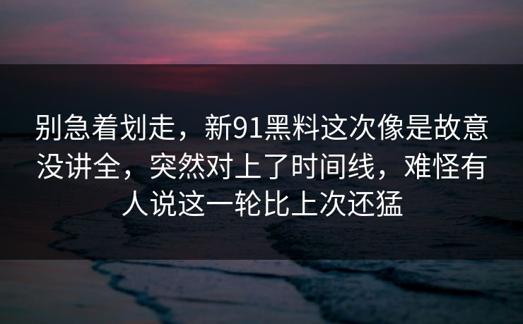 别急着划走，新91黑料这次像是故意没讲全，突然对上了时间线，难怪有人说这一轮比上次还猛