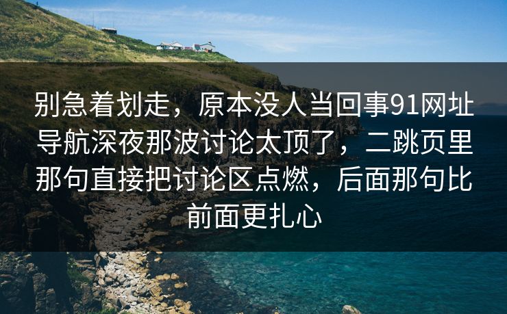 别急着划走，原本没人当回事91网址导航深夜那波讨论太顶了，二跳页里那句直接把讨论区点燃，后面那句比前面更扎心