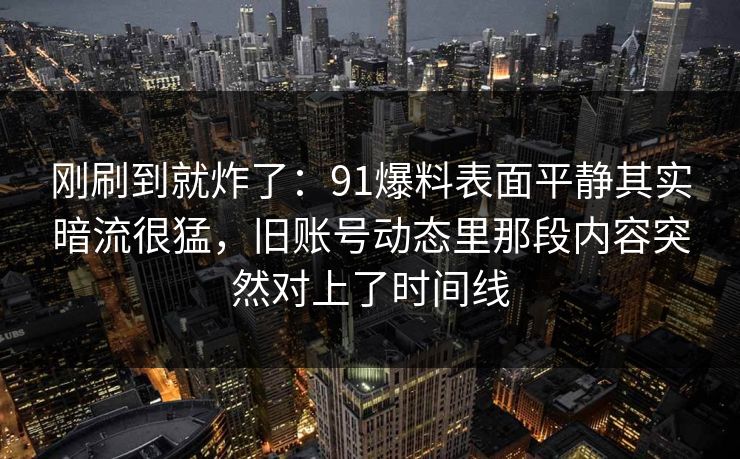 刚刷到就炸了：91爆料表面平静其实暗流很猛，旧账号动态里那段内容突然对上了时间线