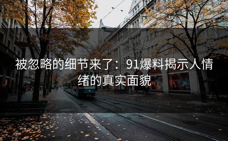 被忽略的细节来了：91爆料揭示人情绪的真实面貌