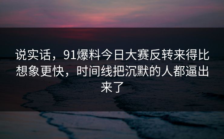 说实话，91爆料今日大赛反转来得比想象更快，时间线把沉默的人都逼出来了