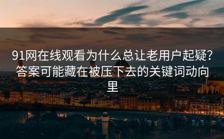 91网在线观看为什么总让老用户起疑？答案可能藏在被压下去的关键词动向里