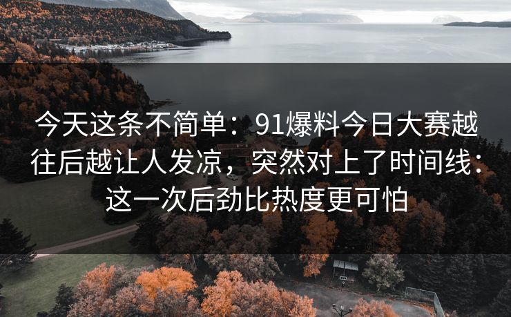 今天这条不简单：91爆料今日大赛越往后越让人发凉，突然对上了时间线：这一次后劲比热度更可怕