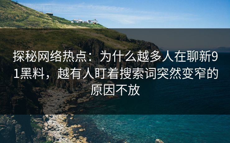 探秘网络热点：为什么越多人在聊新91黑料，越有人盯着搜索词突然变窄的原因不放