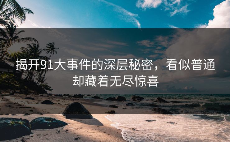 揭开91大事件的深层秘密，看似普通却藏着无尽惊喜