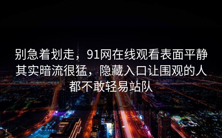 别急着划走，91网在线观看表面平静其实暗流很猛，隐藏入口让围观的人都不敢轻易站队