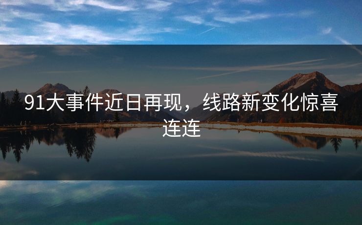 91大事件近日再现，线路新变化惊喜连连