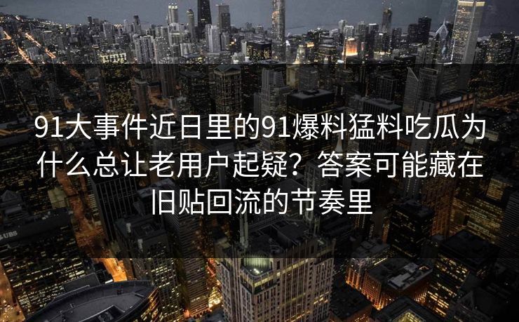 91大事件近日里的91爆料猛料吃瓜为什么总让老用户起疑？答案可能藏在旧贴回流的节奏里