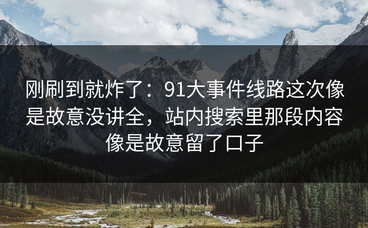 刚刷到就炸了：91大事件线路这次像是故意没讲全，站内搜索里那段内容像是故意留了口子