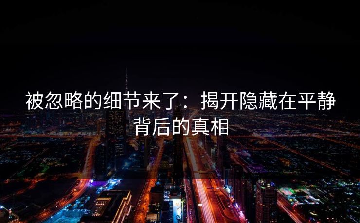 被忽略的细节来了：揭开隐藏在平静背后的真相