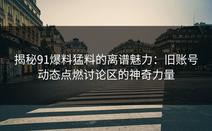 揭秘91爆料猛料的离谱魅力：旧账号动态点燃讨论区的神奇力量