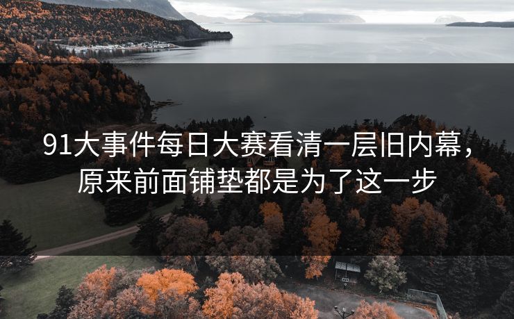 91大事件每日大赛看清一层旧内幕，原来前面铺垫都是为了这一步