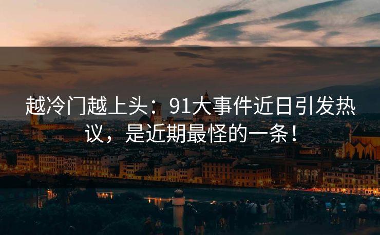 越冷门越上头：91大事件近日引发热议，是近期最怪的一条！