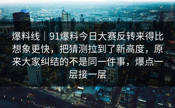 爆料线|91爆料今日大赛反转来得比想象更快,把猜测拉到了新高度,原来大家纠结的不是同一件事,爆点一层接一层 爆料线|91爆料今日大赛反转来得比想象更快,把猜测拉到了新高度,原来大家纠结的不是同一件事,爆点一层接一层