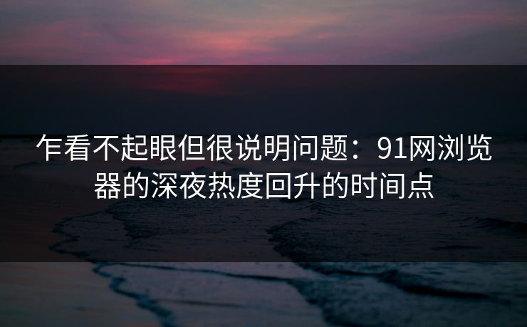 乍看不起眼但很说明问题：91网浏览器的深夜热度回升的时间点