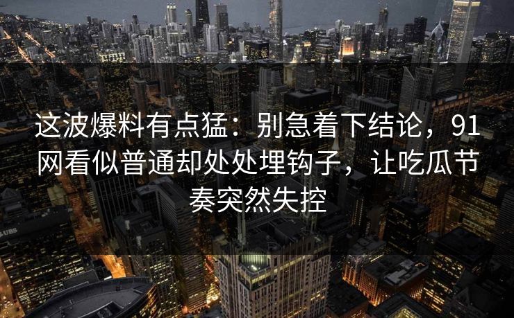 这波爆料有点猛：别急着下结论，91网看似普通却处处埋钩子，让吃瓜节奏突然失控