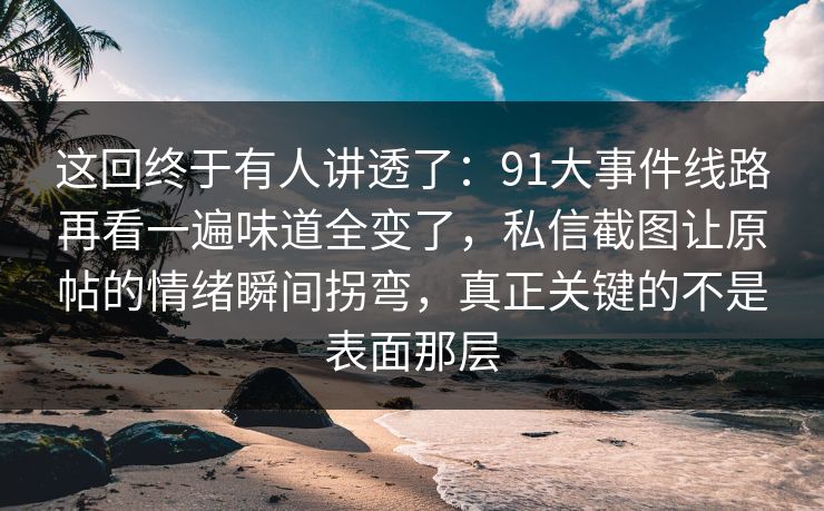 这回终于有人讲透了:91大事件线路再看一遍味道全变了,私信截图让原帖的情绪瞬间拐弯,真正关键的不是表面那层 这回终于有人讲透了:91大事件线路再看一遍味道全变了,私信截图让原帖的情绪瞬间拐弯,真正关键的不是表面那层