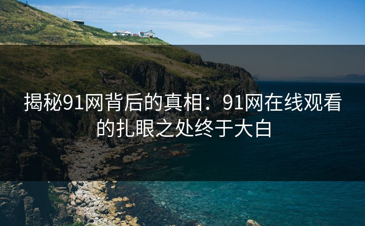 揭秘91网背后的真相：91网在线观看的扎眼之处终于大白