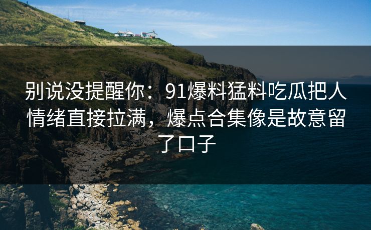 别说没提醒你：91爆料猛料吃瓜把人情绪直接拉满，爆点合集像是故意留了口子