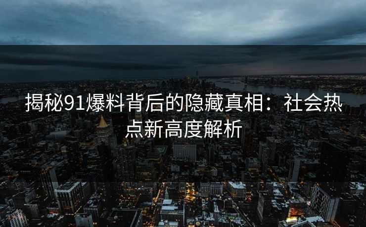 揭秘91爆料背后的隐藏真相：社会热点新高度解析