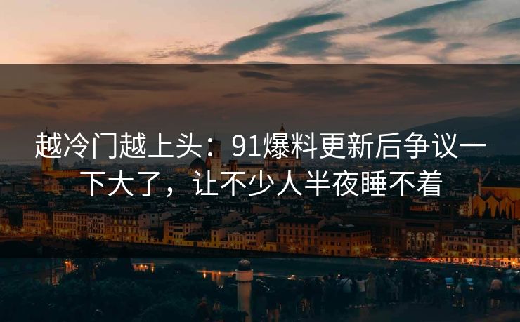 越冷门越上头：91爆料更新后争议一下大了，让不少人半夜睡不着