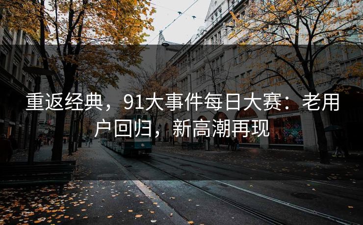 重返经典，91大事件每日大赛：老用户回归，新高潮再现